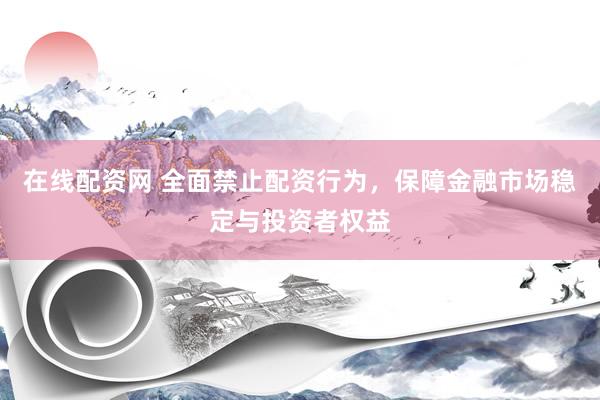 在线配资网 全面禁止配资行为，保障金融市场稳定与投资者权益