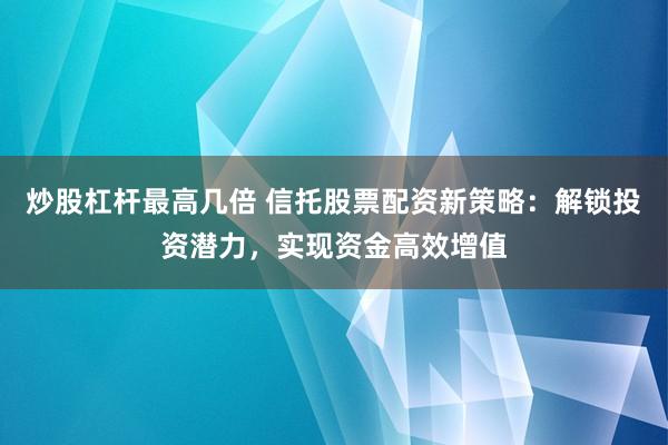 炒股杠杆最高几倍 信托股票配资新策略：解锁投资潜力，实现资金高效增值