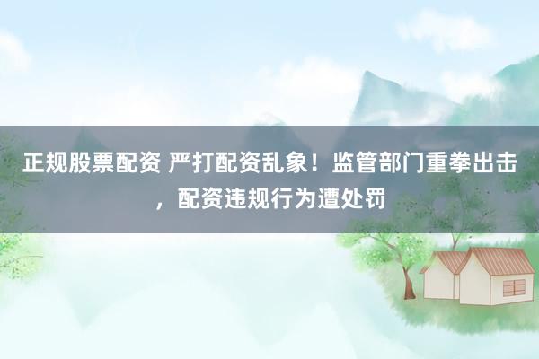 正规股票配资 严打配资乱象！监管部门重拳出击，配资违规行为遭处罚