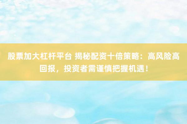 股票加大杠杆平台 揭秘配资十倍策略：高风险高回报，投资者需谨慎把握机遇！