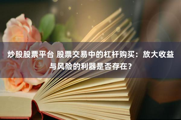 炒股股票平台 股票交易中的杠杆购买：放大收益与风险的利器是否存在？
