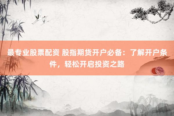 最专业股票配资 股指期货开户必备：了解开户条件，轻松开启投资之路