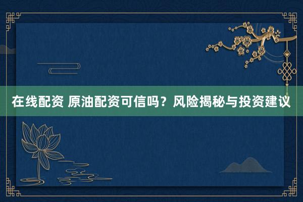在线配资 原油配资可信吗？风险揭秘与投资建议