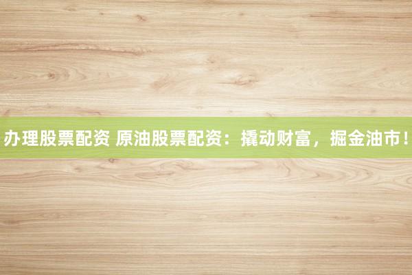 办理股票配资 原油股票配资：撬动财富，掘金油市！