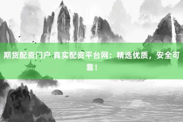 期货配资门户 真实配资平台网：精选优质，安全可靠！