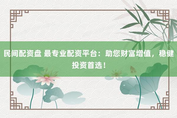 民间配资盘 最专业配资平台：助您财富增值，稳健投资首选！