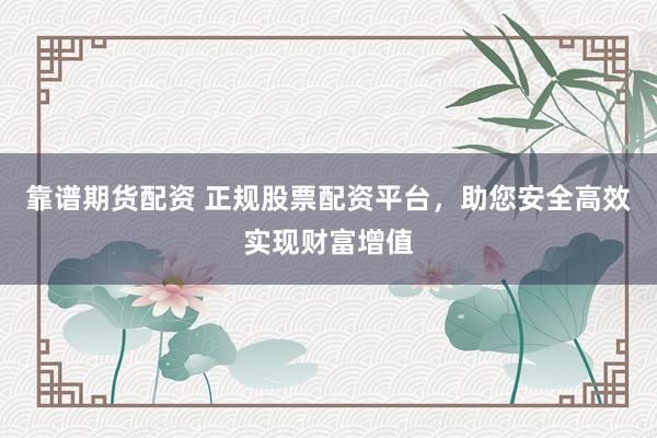 靠谱期货配资 正规股票配资平台，助您安全高效实现财富增值
