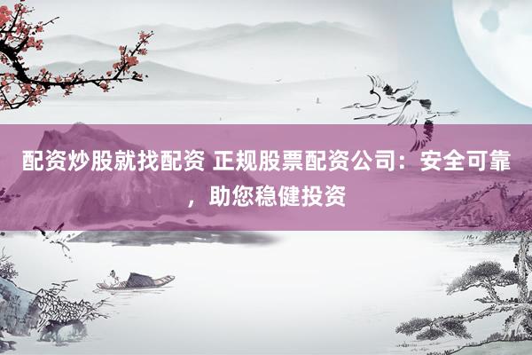 配资炒股就找配资 正规股票配资公司：安全可靠，助您稳健投资