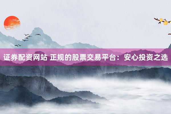 证券配资网站 正规的股票交易平台：安心投资之选