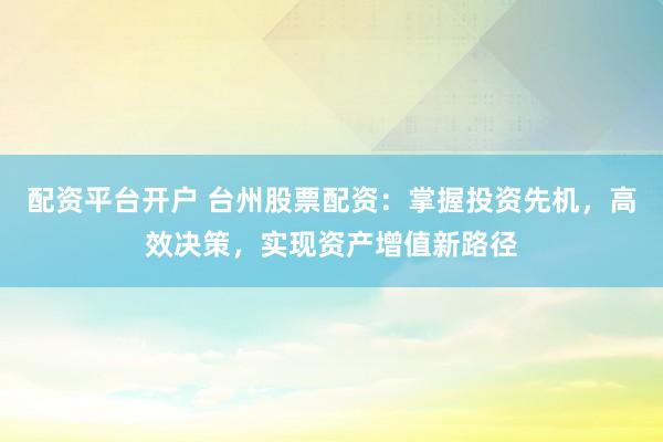 配资平台开户 台州股票配资：掌握投资先机，高效决策，实现资产增值新路径