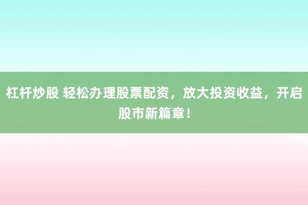 杠杆炒股 轻松办理股票配资，放大投资收益，开启股市新篇章！