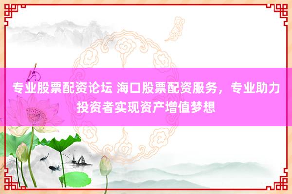 专业股票配资论坛 海口股票配资服务，专业助力投资者实现资产增值梦想