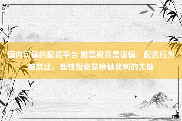 国内可靠的配资平台 股票投资需谨慎：配资行为被禁止，理性投资是稳健获利的关键