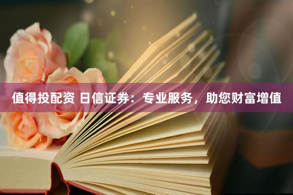 值得投配资 日信证券：专业服务，助您财富增值