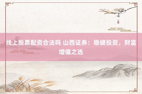 线上股票配资合法吗 山西证券：稳健投资，财富增值之选