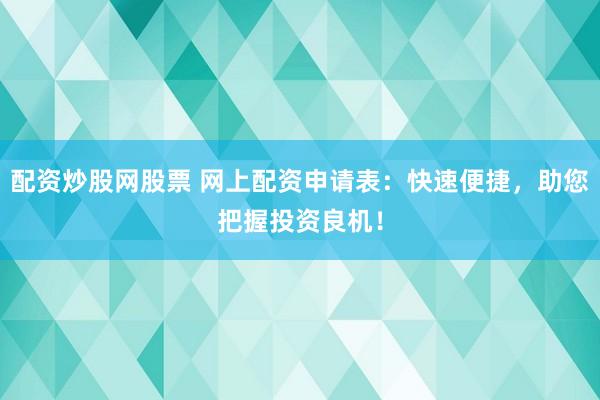配资炒股网股票 网上配资申请表：快速便捷，助您把握投资良机！