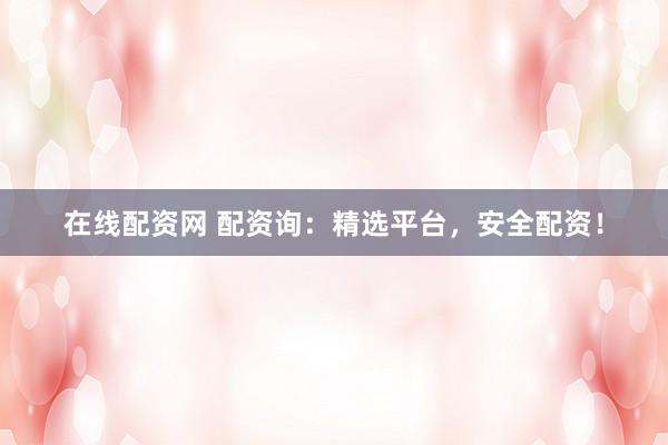在线配资网 配资询：精选平台，安全配资！