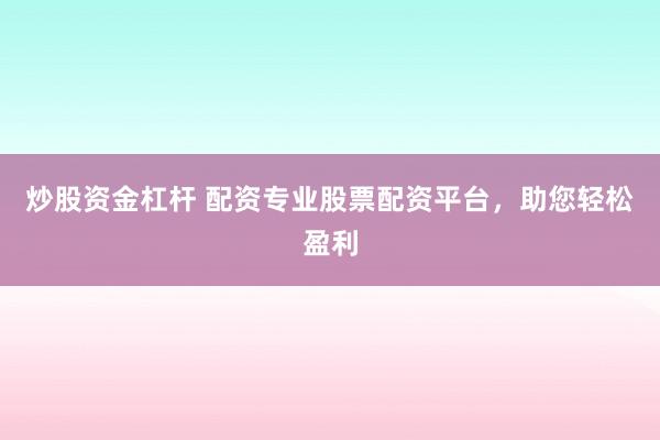 炒股资金杠杆 配资专业股票配资平台，助您轻松盈利