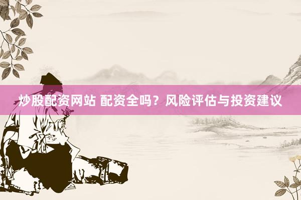 炒股配资网站 配资全吗？风险评估与投资建议