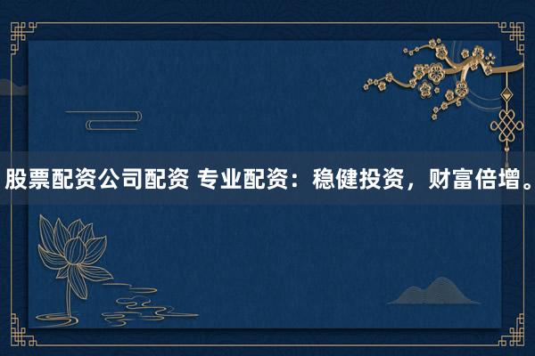 股票配资公司配资 专业配资：稳健投资，财富倍增。