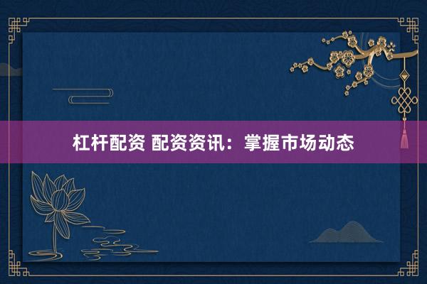 杠杆配资 配资资讯：掌握市场动态
