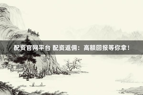 配资官网平台 配资返佣：高额回报等你拿！