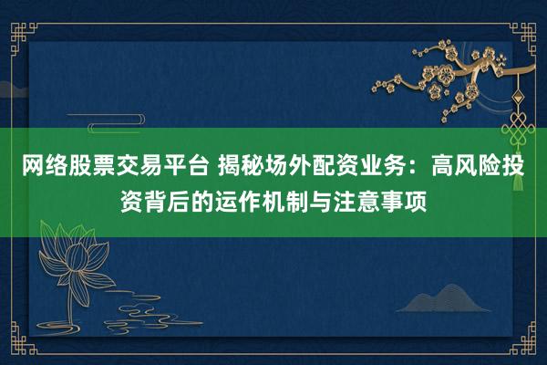 网络股票交易平台 揭秘场外配资业务：高风险投资背后的运作机制与注意事项