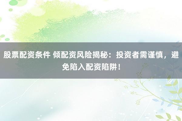 股票配资条件 倾配资风险揭秘：投资者需谨慎，避免陷入配资陷阱！