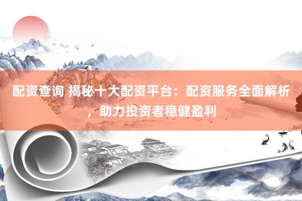 配资查询 揭秘十大配资平台：配资服务全面解析，助力投资者稳健盈利