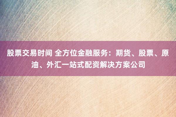股票交易时间 全方位金融服务：期货、股票、原油、外汇一站式配资解决方案公司
