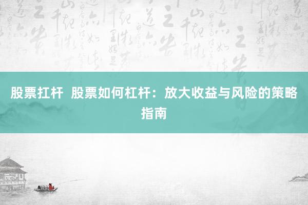 股票扛杆  股票如何杠杆：放大收益与风险的策略指南