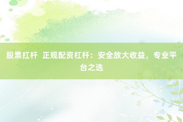 股票扛杆  正规配资杠杆：安全放大收益，专业平台之选