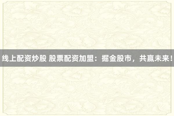 线上配资炒股 股票配资加盟：掘金股市，共赢未来！