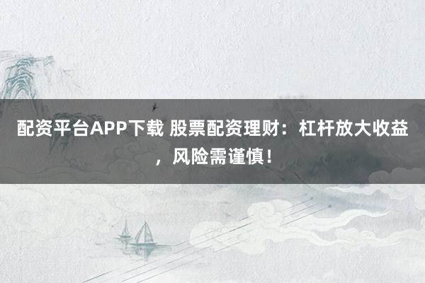 配资平台APP下载 股票配资理财：杠杆放大收益，风险需谨慎！