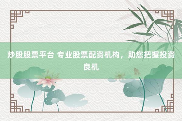 炒股股票平台 专业股票配资机构，助您把握投资良机