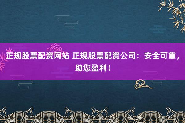 正规股票配资网站 正规股票配资公司：安全可靠，助您盈利！