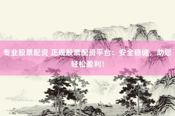 专业股票配资 正规股票配资平台：安全稳健，助您轻松盈利！