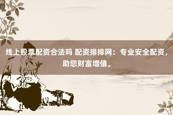 线上股票配资合法吗 配资排排网：专业安全配资，助您财富增值。