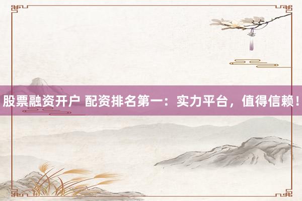 股票融资开户 配资排名第一：实力平台，值得信赖！