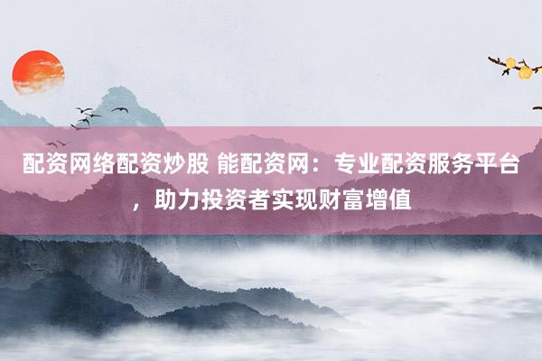 配资网络配资炒股 能配资网：专业配资服务平台，助力投资者实现财富增值