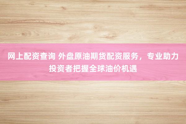 网上配资查询 外盘原油期货配资服务，专业助力投资者把握全球油价机遇