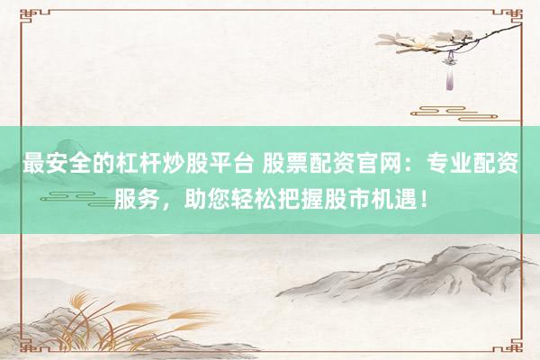 最安全的杠杆炒股平台 股票配资官网：专业配资服务，助您轻松把握股市机遇！