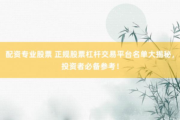 配资专业股票 正规股票杠杆交易平台名单大揭秘，投资者必备参考！