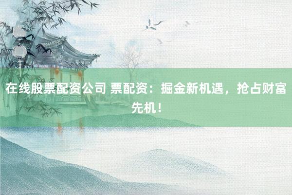 在线股票配资公司 票配资：掘金新机遇，抢占财富先机！