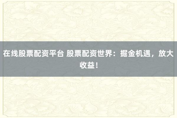 在线股票配资平台 股票配资世界：掘金机遇，放大收益！