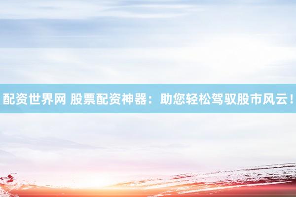 配资世界网 股票配资神器：助您轻松驾驭股市风云！