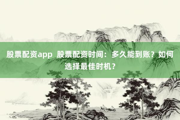 股票配资app  股票配资时间：多久能到账？如何选择最佳时机？