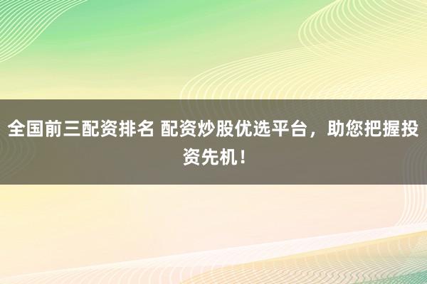 全国前三配资排名 配资炒股优选平台，助您把握投资先机！