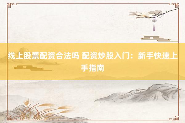 线上股票配资合法吗 配资炒股入门：新手快速上手指南