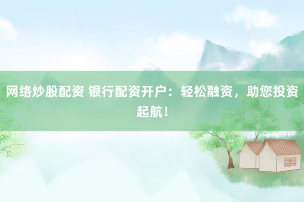 网络炒股配资 银行配资开户：轻松融资，助您投资起航！